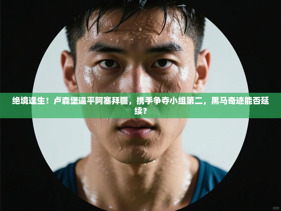 绝境逢生!卢森堡逼平阿塞拜疆,携手争夺小组第二,黑马奇迹能否延续? 第1张